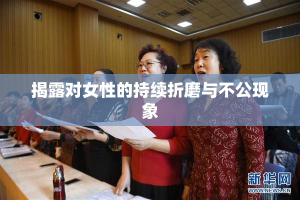 揭露对女性的持续折磨与不公现象