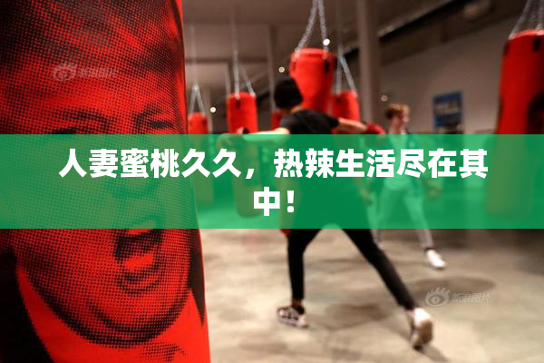 人妻蜜桃久久，热辣生活尽在其中！