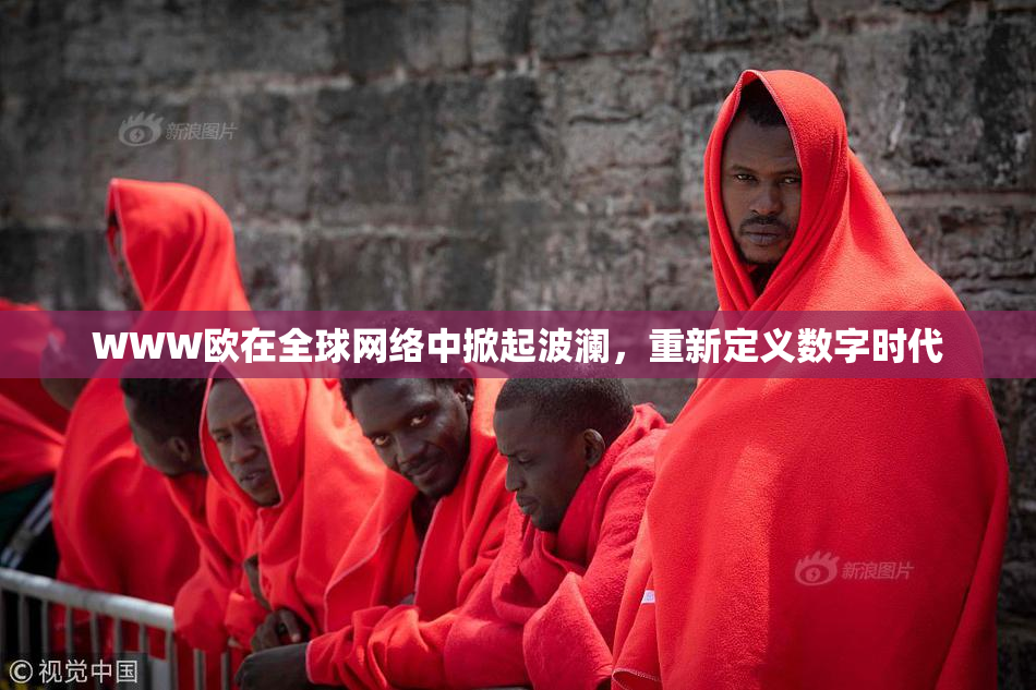 WWW欧在全球网络中掀起波澜，重新定义数字时代