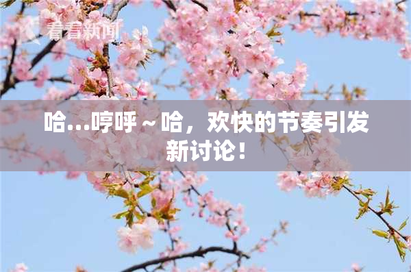 哈…哼呼～哈，欢快的节奏引发新讨论！
