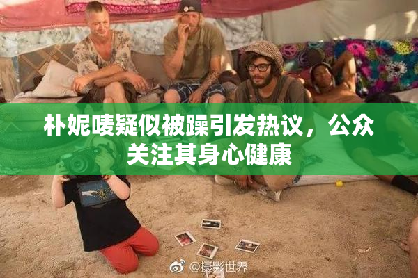 朴妮唛疑似被躁引发热议，公众关注其身心健康