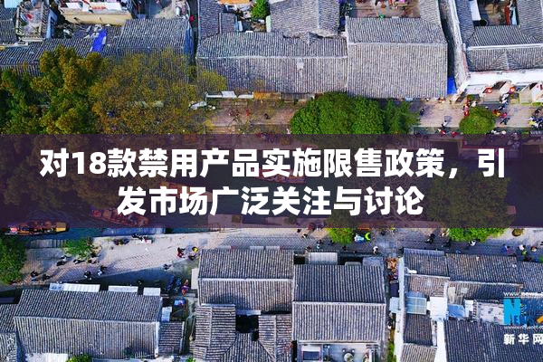 对18款禁用产品实施限售政策，引发市场广泛关注与讨论