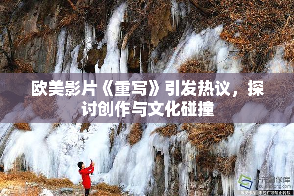 欧美影片《重写》引发热议，探讨创作与文化碰撞