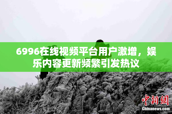 6996在线视频平台用户激增，娱乐内容更新频繁引发热议