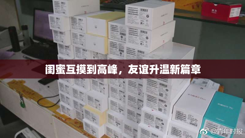 闺蜜互摸到高峰，友谊升温新篇章