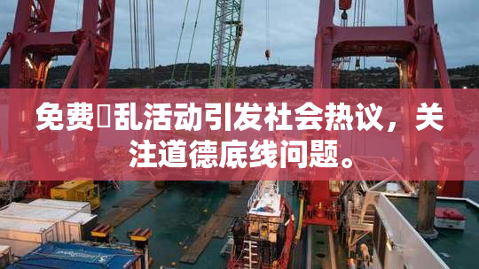 免费婬乱活动引发社会热议，关注道德底线问题。