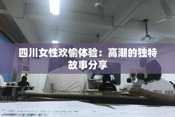 四川女性欢愉体验：高潮的独特故事分享