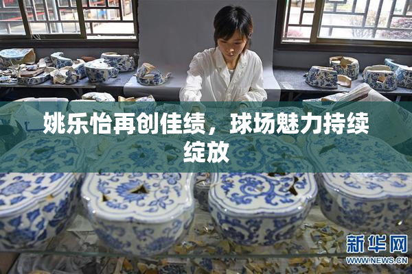 姚乐怡再创佳绩，球场魅力持续绽放