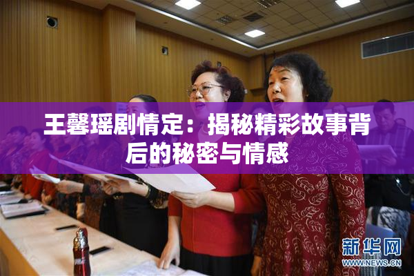 王馨瑶剧情定：揭秘精彩故事背后的秘密与情感