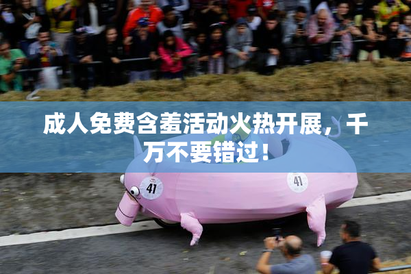 成人免费含羞活动火热开展，千万不要错过！