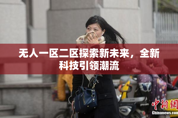 无人一区二区探索新未来，全新科技引领潮流