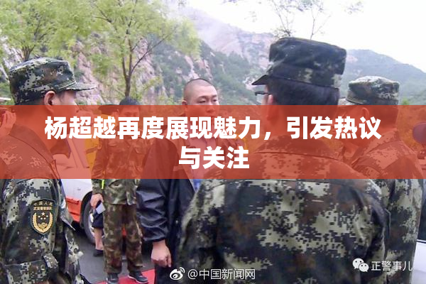 杨超越再度展现魅力，引发热议与关注