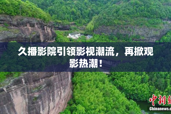 久播影院引领影视潮流，再掀观影热潮！