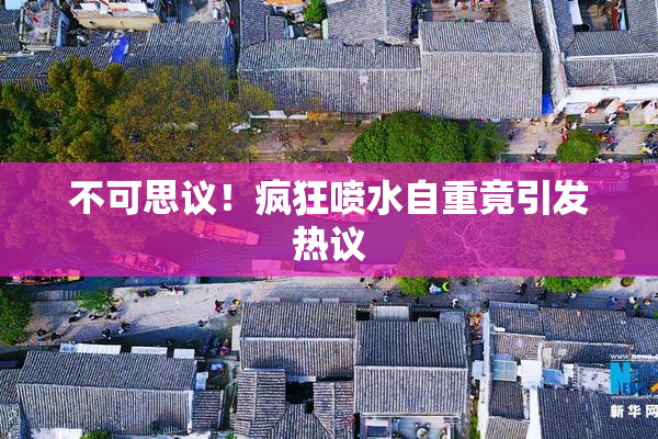 不可思议！疯狂喷水自重竟引发热议