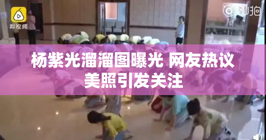 杨紫光溜溜图曝光 网友热议美照引发关注