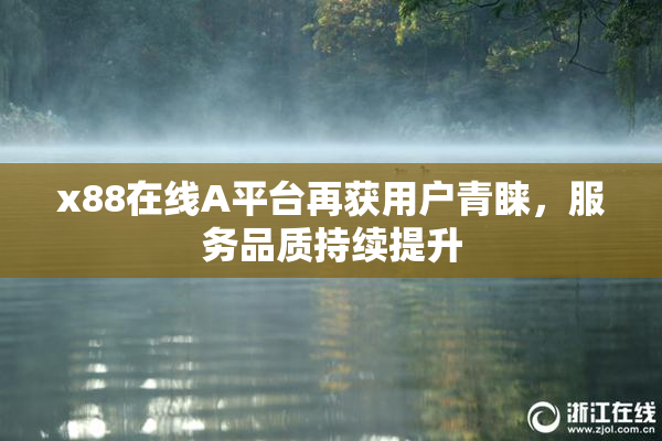 x88在线A平台再获用户青睐，服务品质持续提升