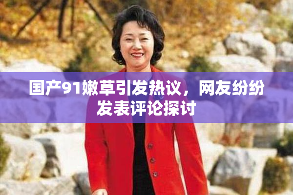 国产91嫩草引发热议，网友纷纷发表评论探讨