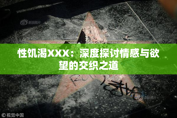 性饥渴XXX：深度探讨情感与欲望的交织之道