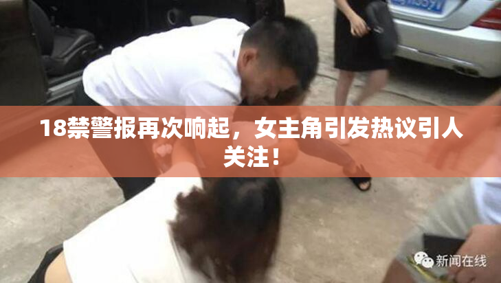 18禁警报再次响起，女主角引发热议引人关注！