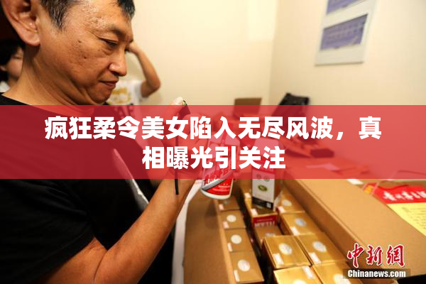 疯狂柔令美女陷入无尽风波，真相曝光引关注