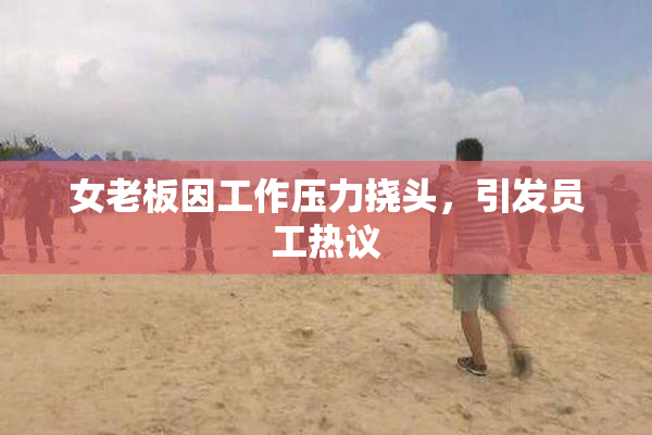 女老板因工作压力挠头，引发员工热议