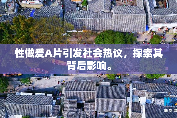 性做爰A片引发社会热议，探索其背后影响。