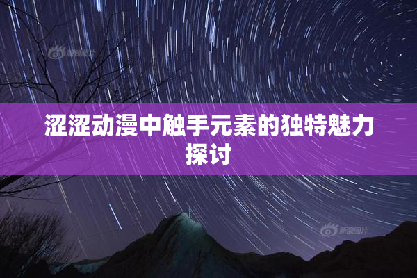 涩涩动漫中触手元素的独特魅力探讨