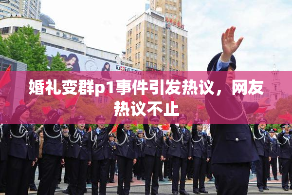 婚礼变群p1事件引发热议，网友热议不止