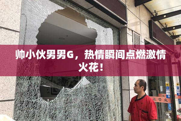 帅小伙男男G，热情瞬间点燃激情火花！
