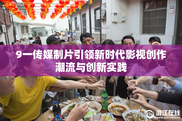 9一传媒制片引领新时代影视创作潮流与创新实践
