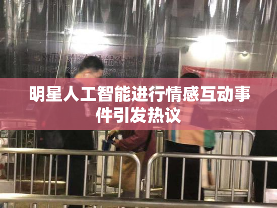 明星人工智能进行情感互动事件引发热议