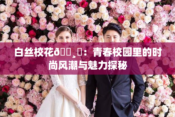 白丝校花🌸‌：青春校园里的时尚风潮与魅力探秘