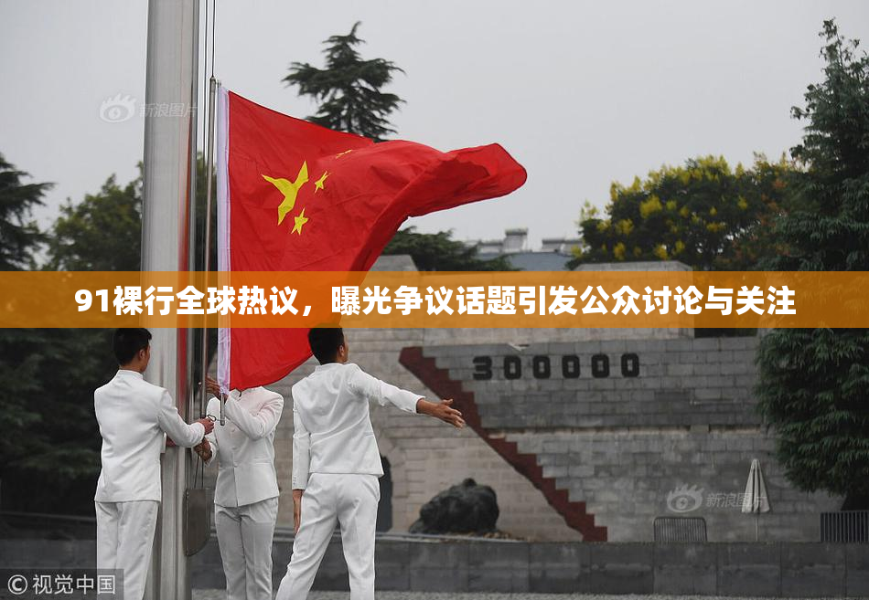 91裸行全球热议，曝光争议话题引发公众讨论与关注