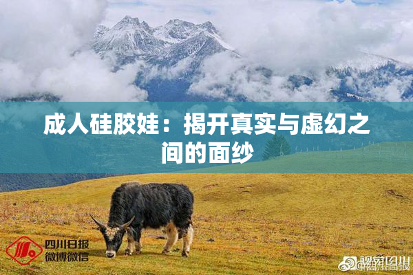 成人硅胶娃：揭开真实与虚幻之间的面纱