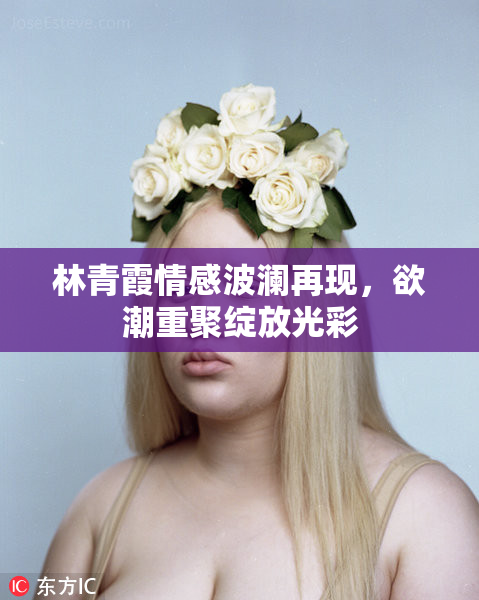 林青霞情感波澜再现，欲潮重聚绽放光彩