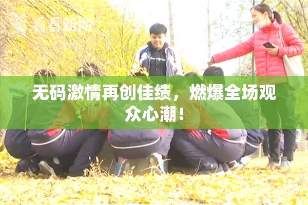 无码激情再创佳绩，燃爆全场观众心潮！