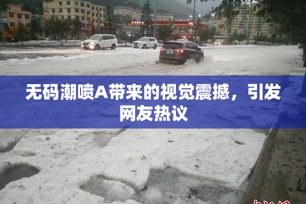 无码潮喷A带来的视觉震撼，引发网友热议