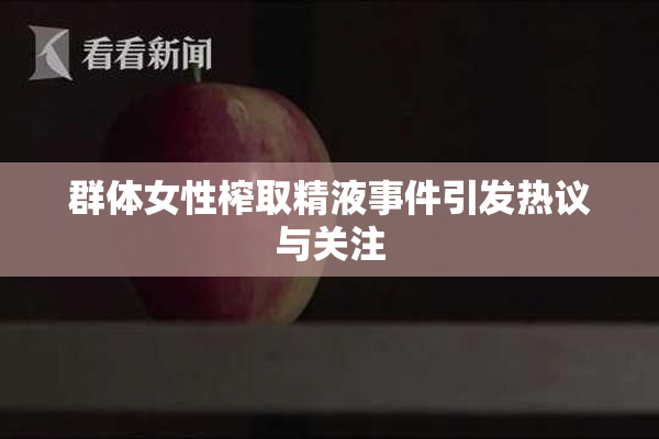 群体女性榨取精液事件引发热议与关注