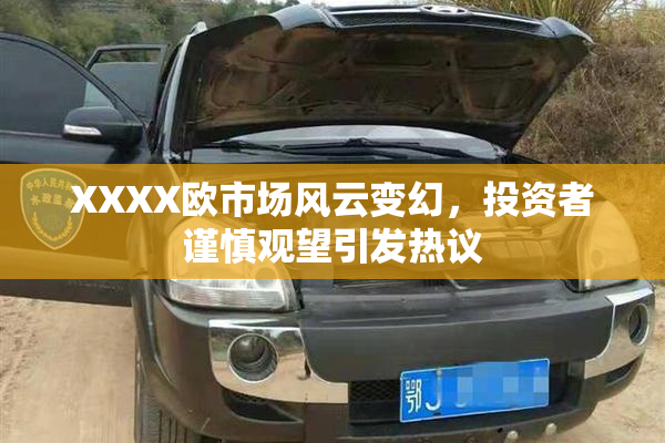 XXXX欧市场风云变幻，投资者谨慎观望引发热议