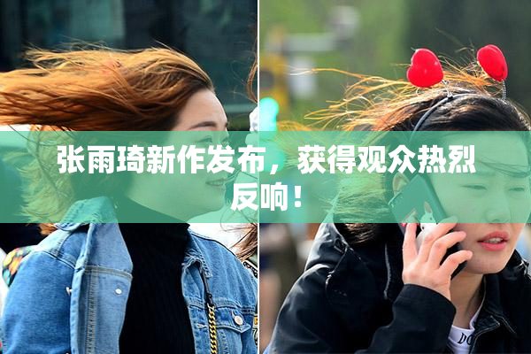 张雨琦新作发布，获得观众热烈反响！
