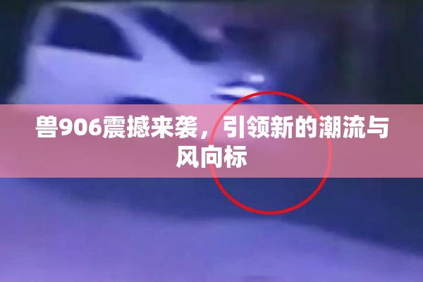 兽906震撼来袭，引领新的潮流与风向标