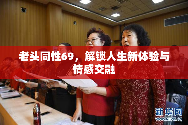 老头同性69，解锁人生新体验与情感交融