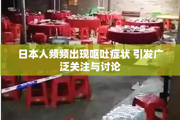 日本人频频出现呕吐症状 引发广泛关注与讨论