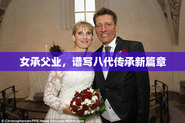 女承父业，谱写八代传承新篇章