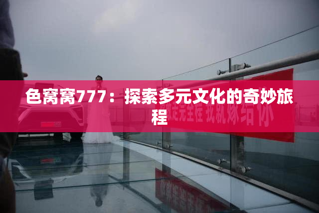 色窝窝777：探索多元文化的奇妙旅程