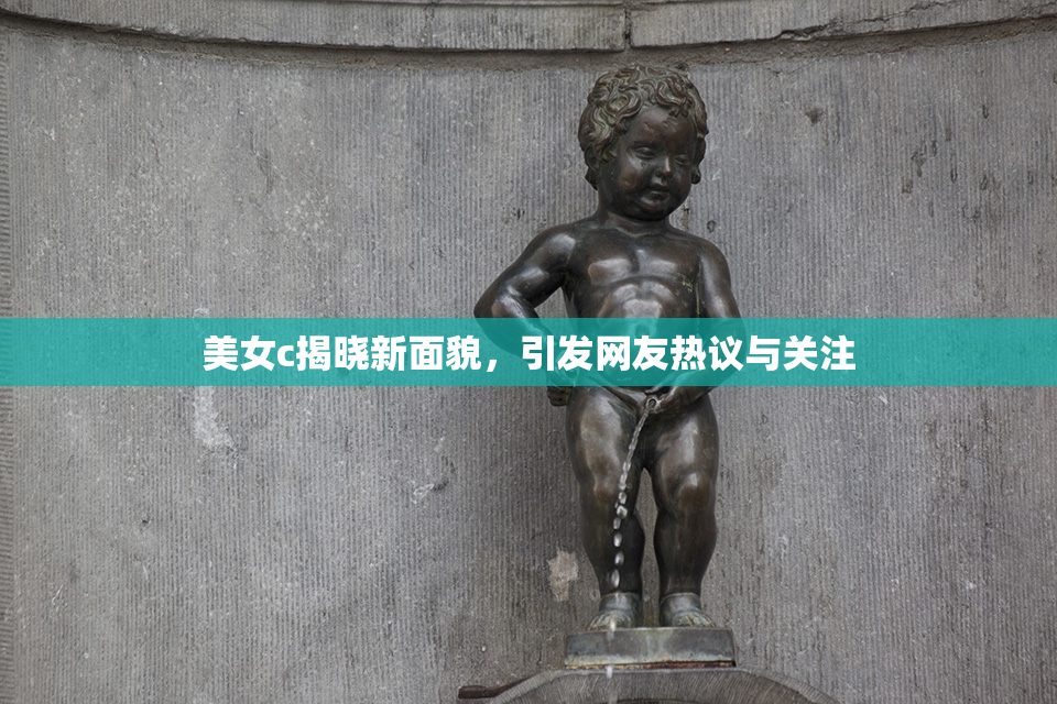 美女c揭晓新面貌，引发网友热议与关注
