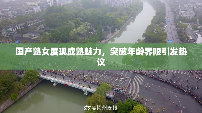 国产熟女展现成熟魅力，突破年龄界限引发热议
