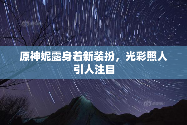 原神妮露身着新装扮，光彩照人引人注目