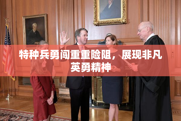 特种兵勇闯重重险阻，展现非凡英勇精神