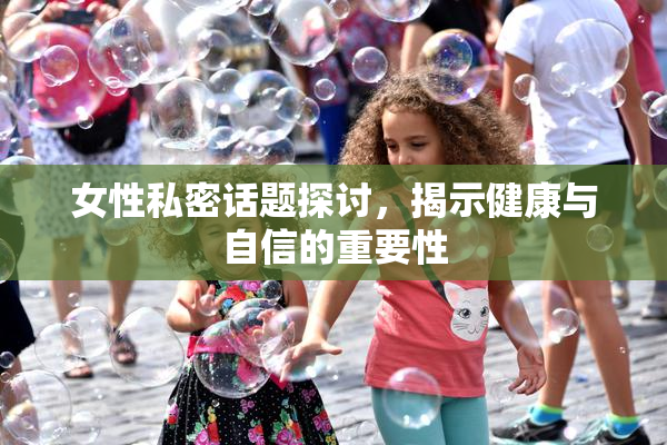 女性私密话题探讨，揭示健康与自信的重要性